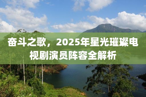 奮斗之歌，2025年星光璀璨電視劇演員陣容全解析