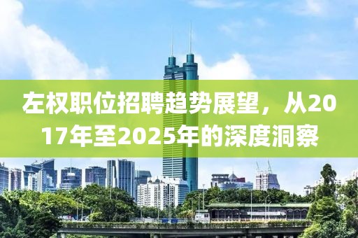 左權職位招聘趨勢展望，從2017年至2025年的深度洞察