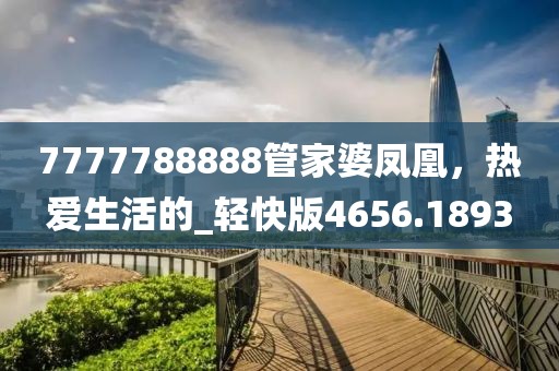 7777788888管家婆鳳凰，熱愛生活的_輕快版4656.1893