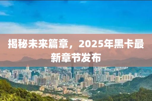 揭秘未來篇章，2025年黑卡最新章節(jié)發(fā)布