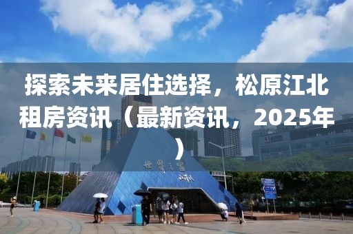 探索未來(lái)居住選擇，松原江北租房資訊（最新資訊，2025年）