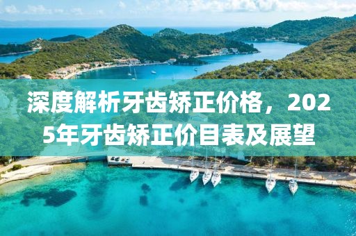 深度解析牙齒矯正價(jià)格，2025年牙齒矯正價(jià)目表及展望