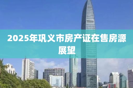 2025年鞏義市房產(chǎn)證在售房源展望