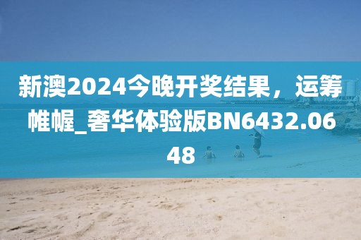 新澳2024今晚開獎結(jié)果，運籌帷幄_奢華體驗版BN6432.0648