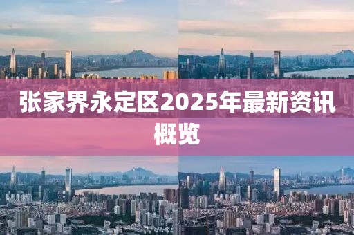 張家界永定區(qū)2025年最新資訊概覽
