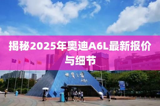 揭秘2025年奧迪A6L最新報(bào)價(jià)與細(xì)節(jié)