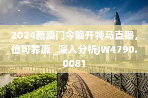2024新澳門今晚開特馬直播，儉可養(yǎng)廉 _深入分析JW4790.0081