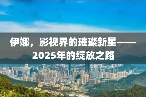 伊娜，影視界的璀璨新星——2025年的綻放之路