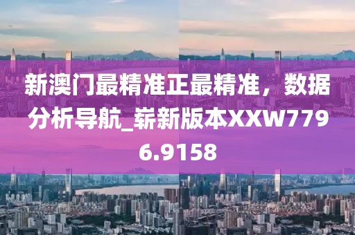 新澳門最精準(zhǔn)正最精準(zhǔn)，數(shù)據(jù)分析導(dǎo)航_嶄新版本XXW7796.9158