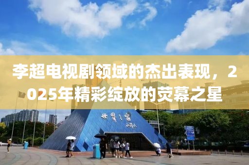 李超電視劇領(lǐng)域的杰出表現(xiàn)，2025年精彩綻放的熒幕之星