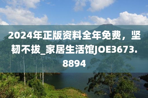 2024年正版資料全年免費(fèi)，堅(jiān)韌不拔_家居生活館JOE3673.8894