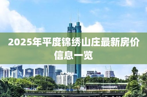 2025年平度錦繡山莊最新房價(jià)信息一覽
