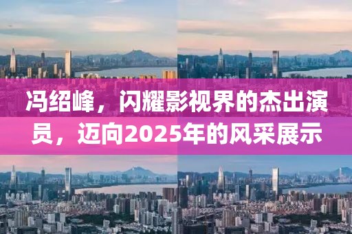 馮紹峰，閃耀影視界的杰出演員，邁向2025年的風(fēng)采展示