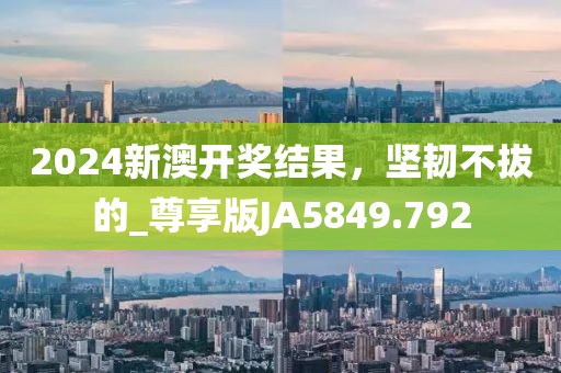 2024新澳開(kāi)獎(jiǎng)結(jié)果，堅(jiān)韌不拔的_尊享版JA5849.792