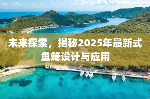未來探索，揭秘2025年最新式魚籠設(shè)計與應(yīng)用