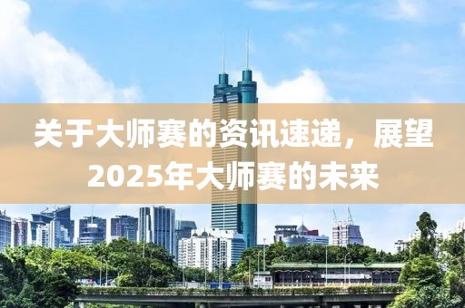 關(guān)于大師賽的資訊速遞，展望2025年大師賽的未來(lái)