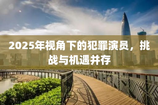 2025年視角下的犯罪演員，挑戰(zhàn)與機(jī)遇并存