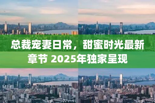 總裁寵妻日常，甜蜜時光最新章節(jié) 2025年獨家呈現(xiàn)