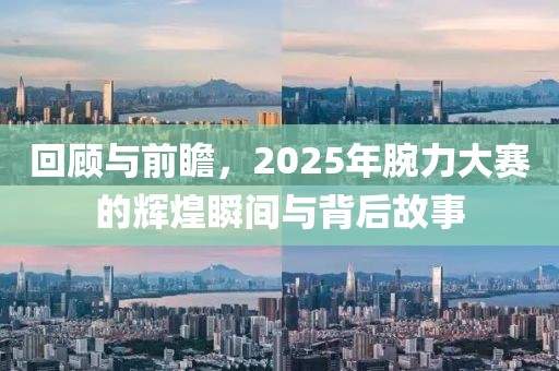 回顧與前瞻，2025年腕力大賽的輝煌瞬間與背后故事