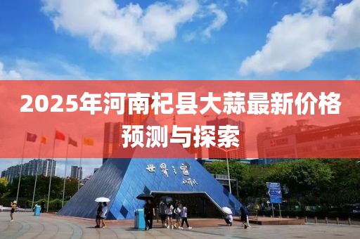2025年河南杞縣大蒜最新價格預測與探索