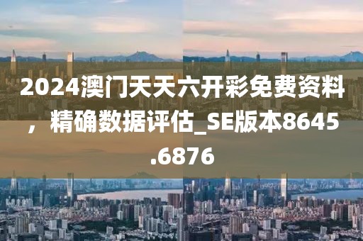 2024澳門天天六開彩免費(fèi)資料，精確數(shù)據(jù)評(píng)估_SE版本8645.6876