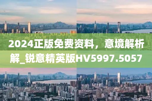 2024正版免費資料，意境解析解_銳意精英版HV5997.5057