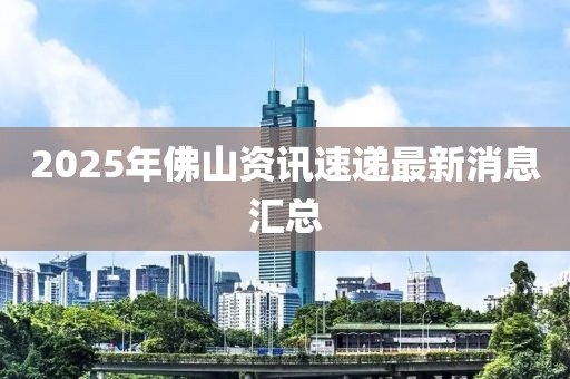 2025年佛山資訊速遞最新消息匯總