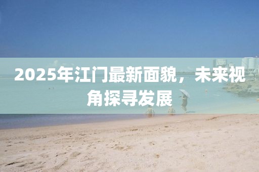2025年江門最新面貌，未來視角探尋發(fā)展