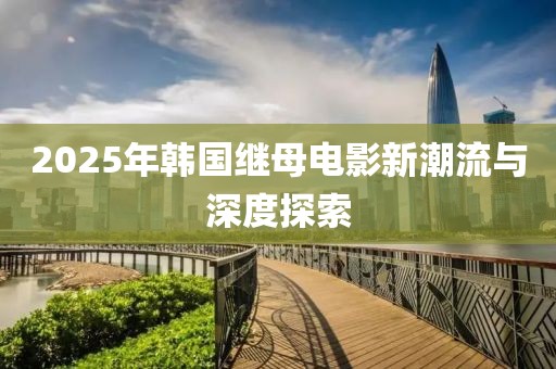 2025年韓國(guó)繼母電影新潮流與深度探索