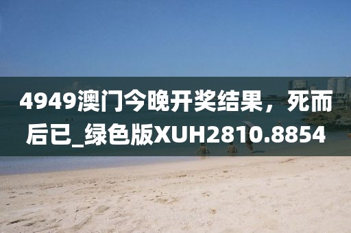 4949澳門今晚開獎結(jié)果，死而后已_綠色版XUH2810.8854