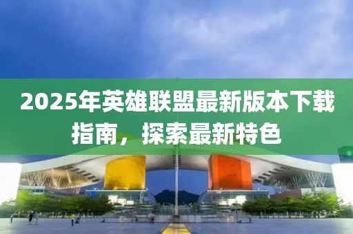 2025年英雄聯(lián)盟最新版本下載指南，探索最新特色