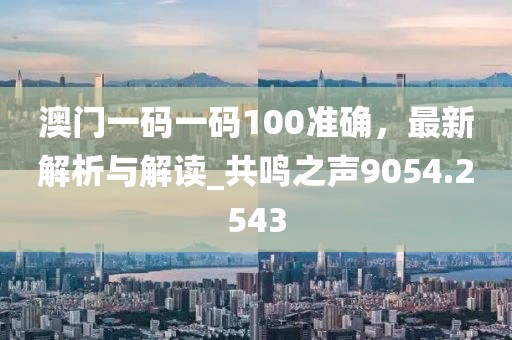 澳門一碼一碼100準(zhǔn)確，最新解析與解讀_共鳴之聲9054.2543