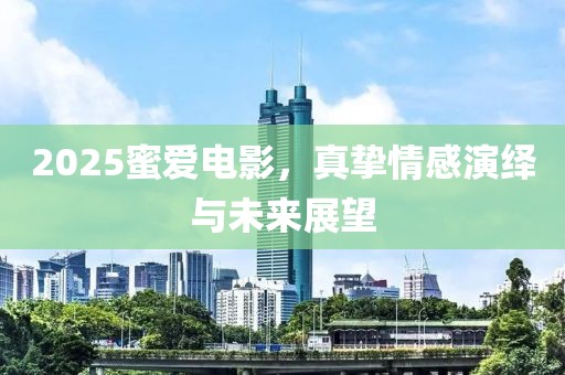 2025蜜愛電影，真摯情感演繹與未來展望