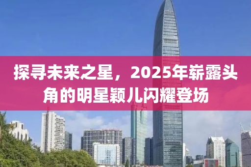 探尋未來之星，2025年嶄露頭角的明星穎兒閃耀登場