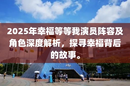 2025年幸福等等我演員陣容及角色深度解析，探尋幸福背后的故事。