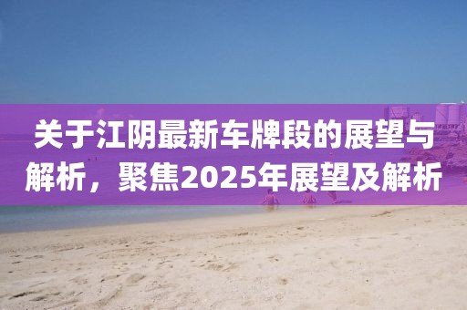 關于江陰最新車牌段的展望與解析，聚焦2025年展望及解析