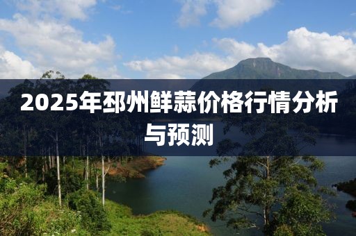 2025年邳州鮮蒜價(jià)格行情分析與預(yù)測