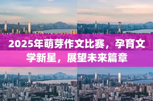 2025年萌芽作文比賽，孕育文學(xué)新星，展望未來(lái)篇章