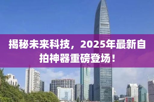 揭秘未來科技，2025年最新自拍神器重磅登場(chǎng)！