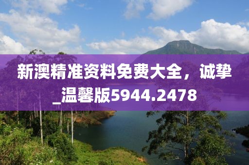 新澳精準資料免費大全，誠摯_溫馨版5944.2478