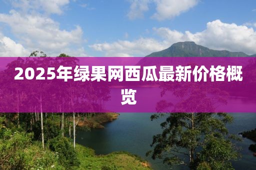 2025年綠果網(wǎng)西瓜最新價格概覽