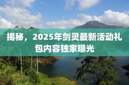 揭秘，2025年劍靈最新活動(dòng)禮包內(nèi)容獨(dú)家曝光