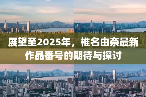 展望至2025年，椎名由奈最新作品番號的期待與探討