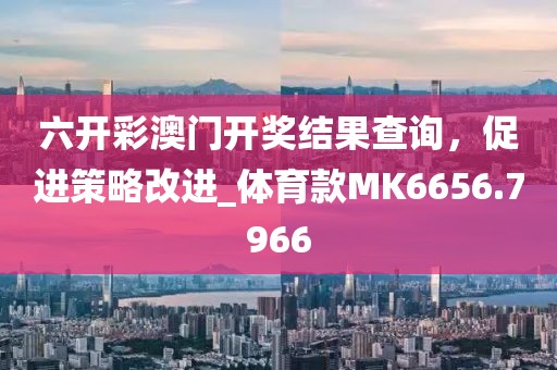 六開彩澳門開獎結(jié)果查詢，促進(jìn)策略改進(jìn)_體育款MK6656.7966