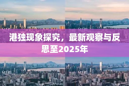 港獨(dú)現(xiàn)象探究，最新觀察與反思至2025年