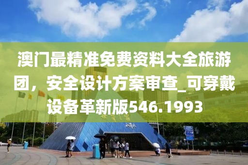澳門最精準免費資料大全旅游團，安全設(shè)計方案審查_可穿戴設(shè)備革新版546.1993