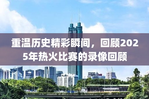 重溫歷史精彩瞬間，回顧2025年熱火比賽的錄像回顧
