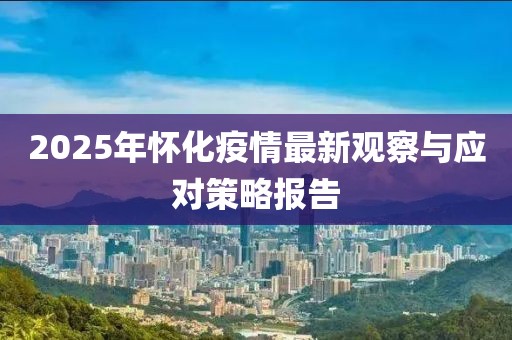 2025年懷化疫情最新觀察與應(yīng)對(duì)策略報(bào)告