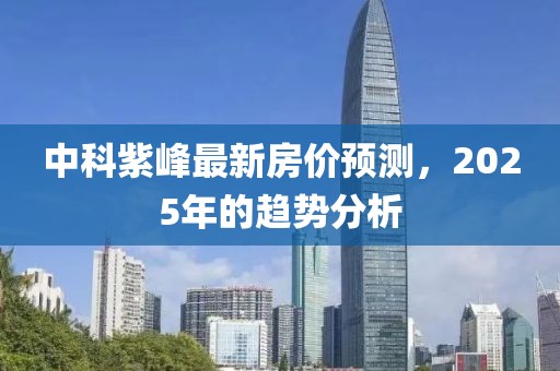 中科紫峰最新房價(jià)預(yù)測，2025年的趨勢分析