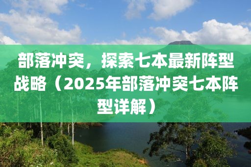 部落沖突，探索七本最新陣型戰(zhàn)略（2025年部落沖突七本陣型詳解）